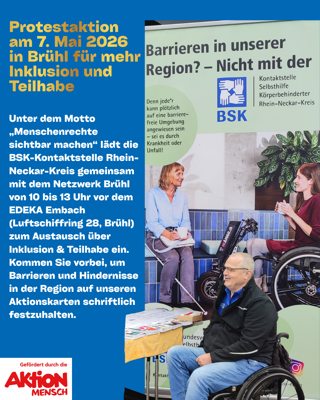 Text: Protestaktion am 7. Mai 2026 in Brühl für mehr Inklusion und Teilhabe, Unter dem Motto „Menschenrechte sichtbar machen“ lädt die BSK-Kontaktstelle Rhein-Neckar-Kreis gemeinsam mit dem Netzwerk Brühl von 10 bis 13 Uhr vor dem EDEKA Embach (Luftschiffring 28, Brühl) zum Austausch über Inklusion & Teilhabe ein. Kommen Sie vorbei, um Barrieren und Hindernisse in der Region auf unseren Aktionskarten schriftlich festzuhalten. Dazu ein Banner der Kontaktstelle + Rudi Bamberger und das Aktion Mensch gefördert Logo.