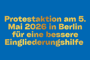 Schriftzug: Protestaktion am 5. Mai 2026 in Berlin für eine bessere Eingliederungshilfe